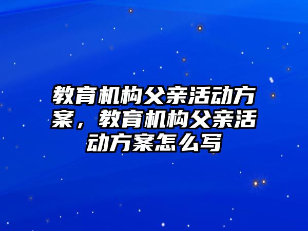 教育机构父亲活动方案，教育机构父亲活动方案怎么写