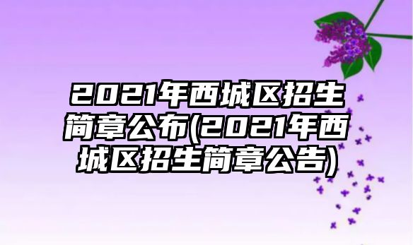 2021年西城区招生简章公布(2021年西城区招生简章公告)