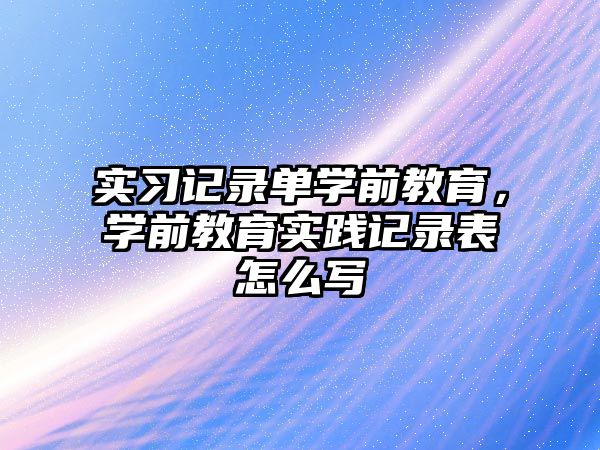 实习记录单学前教育，学前教育实践记录表怎么写