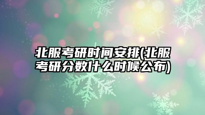 北服考研时间安排(北服考研分数什么时候公布)