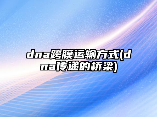 dna跨膜运输方式(dna传递的桥梁)