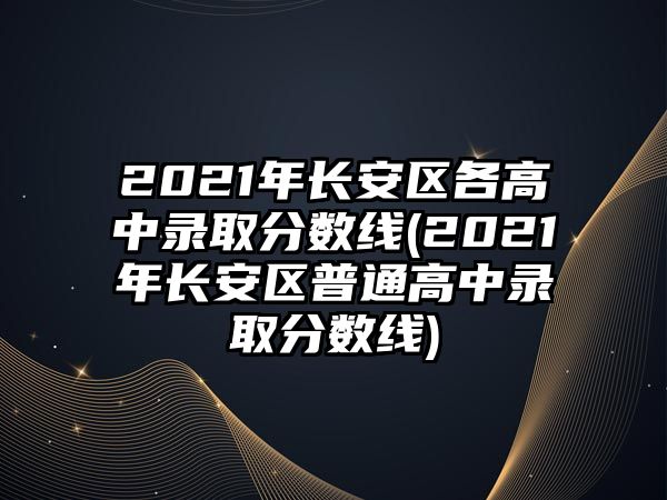 2021年长安区各高中录取分数线(2021年长安区普通高中录取分数线)