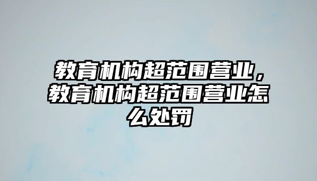 教育机构超范围营业，教育机构超范围营业怎么处罚