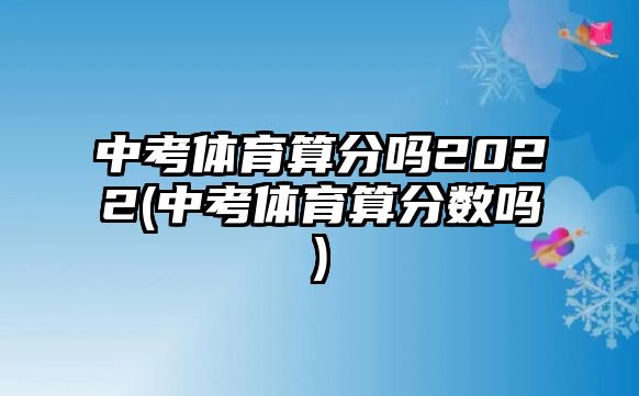 中考体育算分吗2022(中考体育算分数吗)