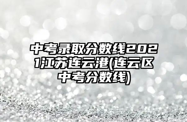 中考录取分数线2021江苏连云港(连云区中考分数线)