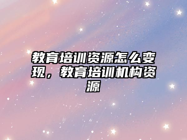 教育培训资源怎么变现，教育培训机构资源