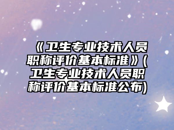 《卫生专业技术人员职称评价基本标准》(卫生专业技术人员职称评价基本标准公布)