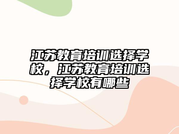 江苏教育培训选择学校，江苏教育培训选择学校有哪些