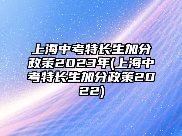 上海中考特长生加分政策2023年(上海中考特长生加分政策2022)