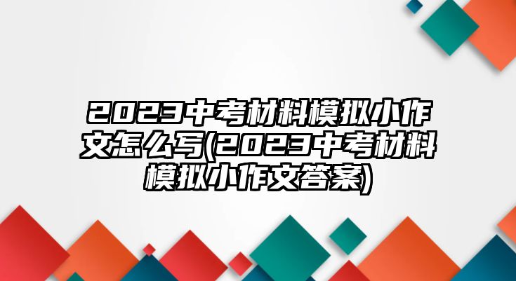 2023中考材料模拟小作文怎么写(2023中考材料模拟小作文答案)