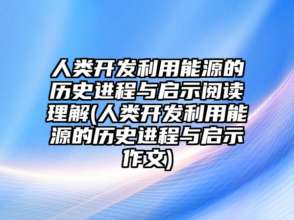 人类开发利用能源的历史进程与启示阅读理解(人类开发利用能源的历史进程与启示作文)