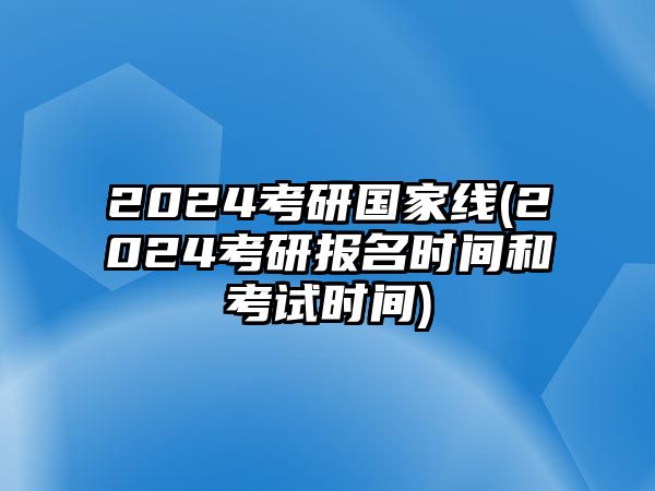 2024考研国家线(2024考研报名时间和考试时间)