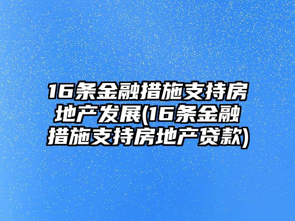 16条金融措施支持房地产发展(16条金融措施支持房地产贷款)