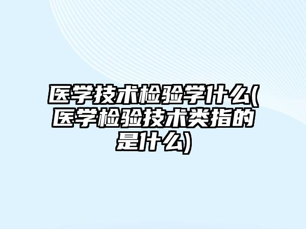 医学技术检验学什么(医学检验技术类指的是什么)