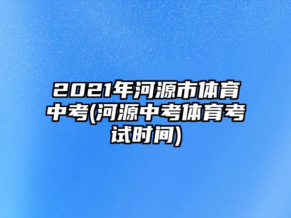 2021年河源市体育中考(河源中考体育考试时间)