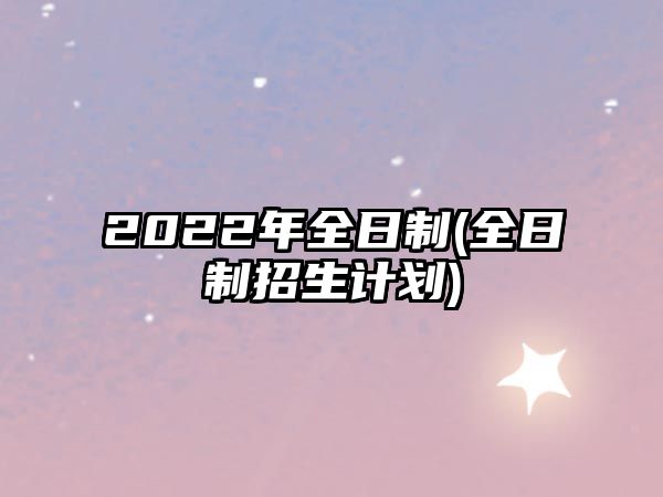 2022年全日制(全日制招生计划)