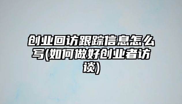 创业回访跟踪信息怎么写(如何做好创业者访谈)