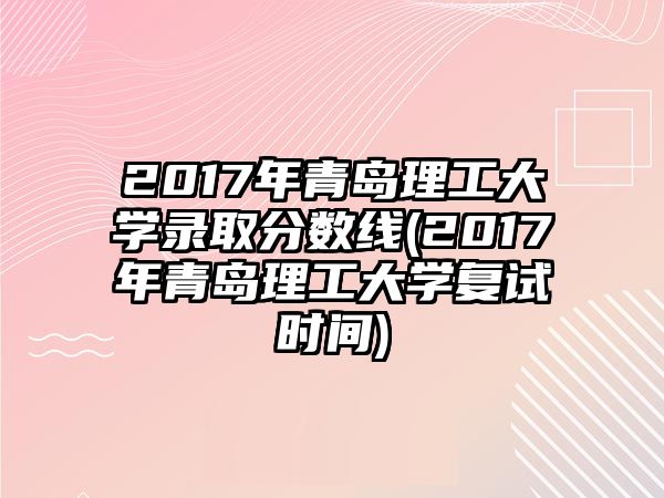 2017年青岛理工大学录取分数线(2017年青岛理工大学复试时间)