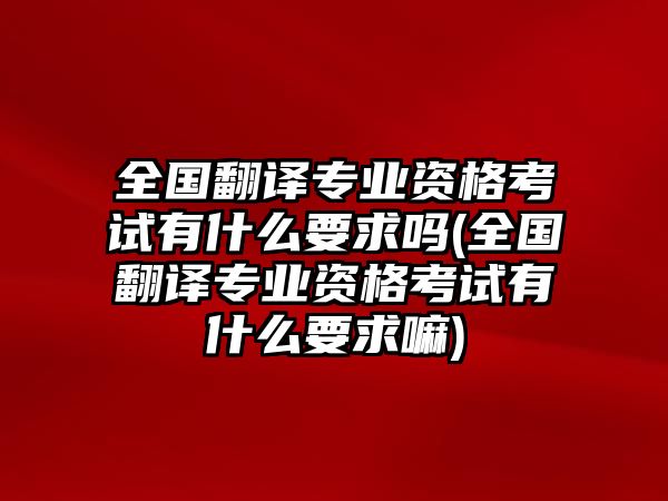 全国翻译专业资格考试有什么要求吗(全国翻译专业资格考试有什么要求嘛)