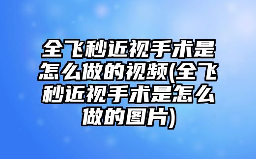 全飞秒近视手术是怎么做的视频(全飞秒近视手术是怎么做的图片)