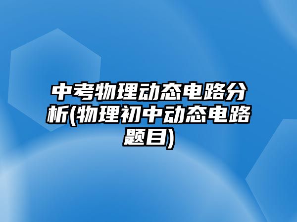 中考物理动态电路分析(物理初中动态电路题目)