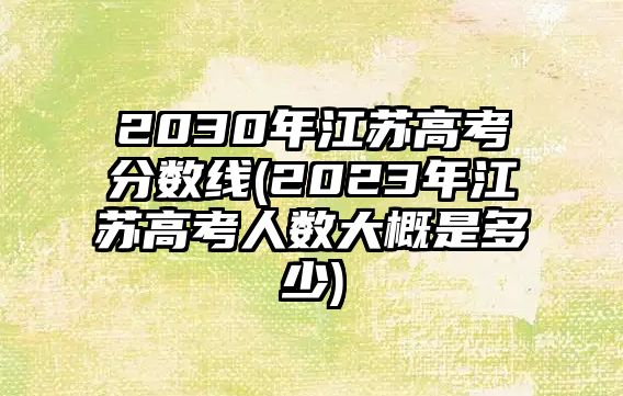 2030年江苏高考分数线(2023年江苏高考人数大概是多少)