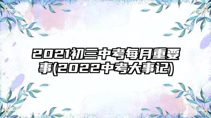 2021初三中考每月重要事(2022中考大事记)