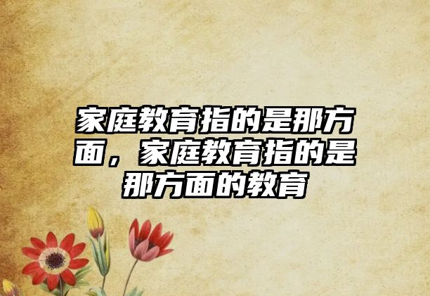 家庭教育指的是那方面，家庭教育指的是那方面的教育