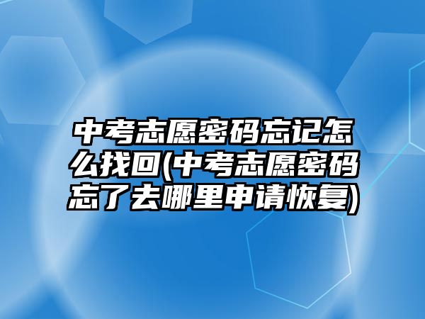 中考志愿密码忘记怎么找回(中考志愿密码忘了去哪里申请恢复)