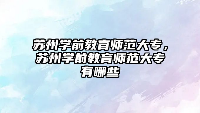 苏州学前教育师范大专，苏州学前教育师范大专有哪些