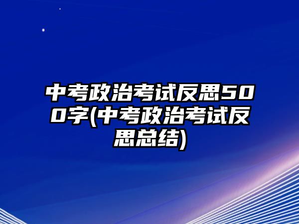 中考政治考试反思500字(中考政治考试反思总结)