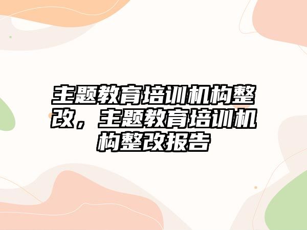 主题教育培训机构整改，主题教育培训机构整改报告