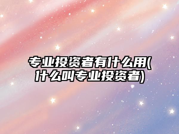 专业投资者有什么用(什么叫专业投资者)