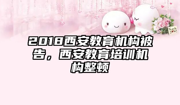 2018西安教育机构被告，西安教育培训机构整顿