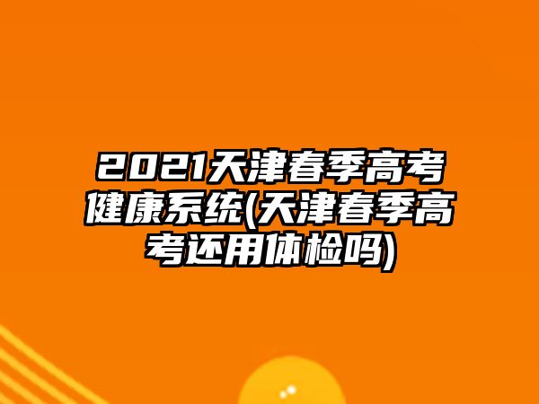 2021天津春季高考健康系统(天津春季高考还用体检吗)