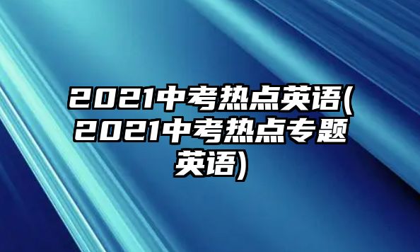 2021中考热点英语(2021中考热点专题英语)