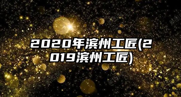 2020年滨州工匠(2019滨州工匠)