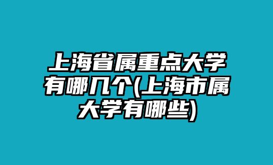 上海省属重点大学有哪几个(上海市属大学有哪些)