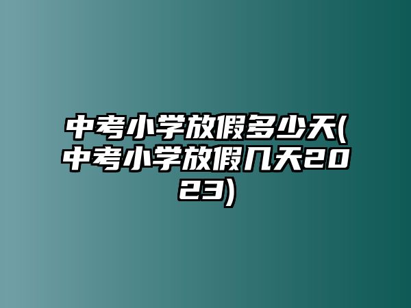 中考小学放假多少天(中考小学放假几天2023)