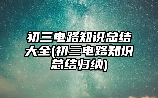 初三电路知识总结大全(初三电路知识总结归纳)