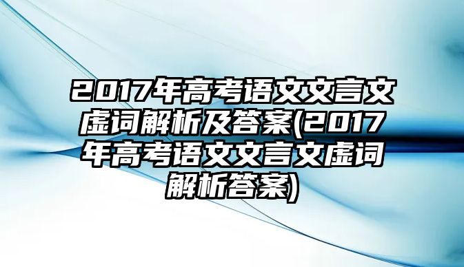 2017年高考语文文言文虚词解析及答案(2017年高考语文文言文虚词解析答案)