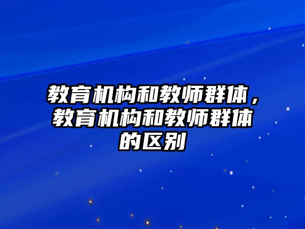 教育机构和教师群体，教育机构和教师群体的区别