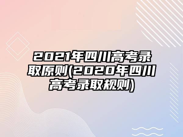 2021年四川高考录取原则(2020年四川高考录取规则)