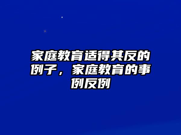 家庭教育适得其反的例子，家庭教育的事例反例