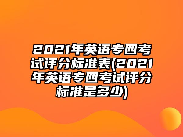 2021年英语专四考试评分标准表(2021年英语专四考试评分标准是多少)