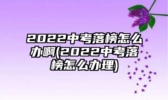 2022中考落榜怎么办啊(2022中考落榜怎么办理)