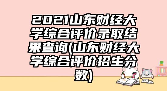 2021山东财经大学综合评价录取结果查询(山东财经大学综合评价招生分数)