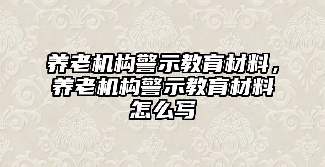 养老机构警示教育材料，养老机构警示教育材料怎么写