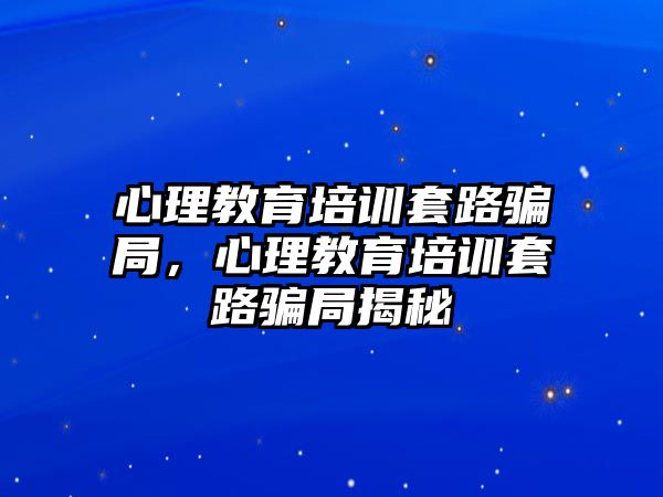 心理教育培训套路骗局，心理教育培训套路骗局揭秘