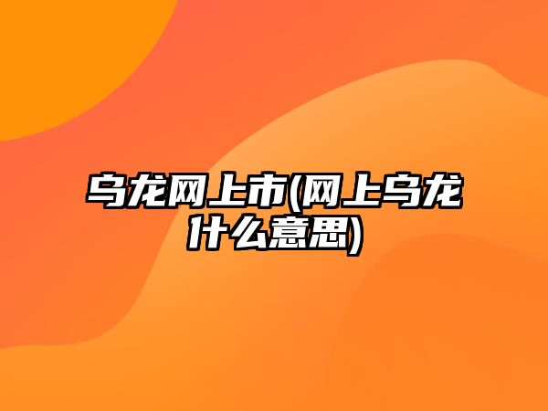 乌龙网上市(网上乌龙什么意思)